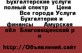 Бухгалтерские услуги- полный спектр. › Цена ­ 2 500 - Все города Услуги » Бухгалтерия и финансы   . Амурская обл.,Благовещенский р-н